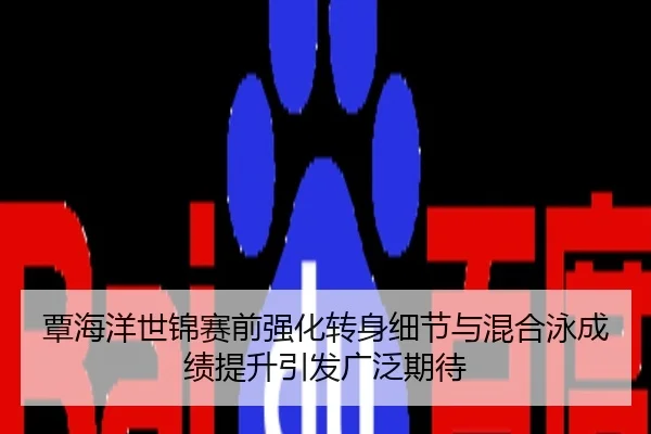 覃海洋世锦赛前强化转身细节与混合泳成绩提升引发广泛期待