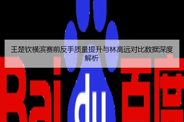 王楚钦横滨赛前反手质量提升与林高远对比数据深度解析
