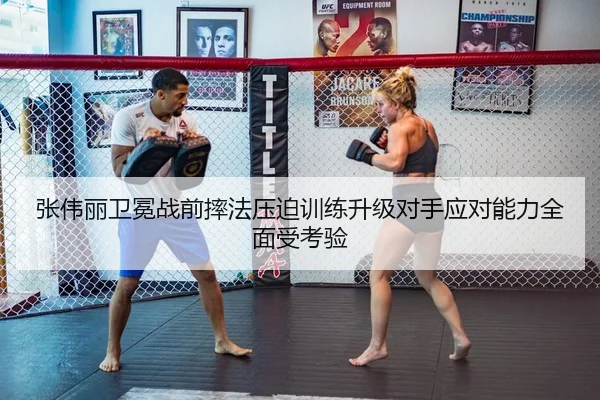 张伟丽卫冕战前摔法压迫训练升级对手应对能力全面受考验