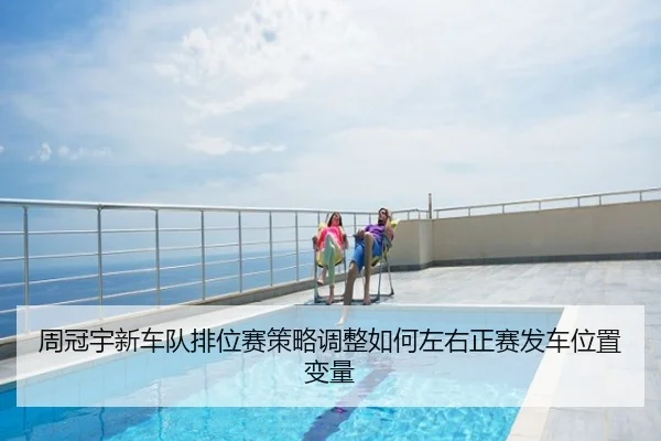周冠宇新车队排位赛策略调整如何左右正赛发车位置变量