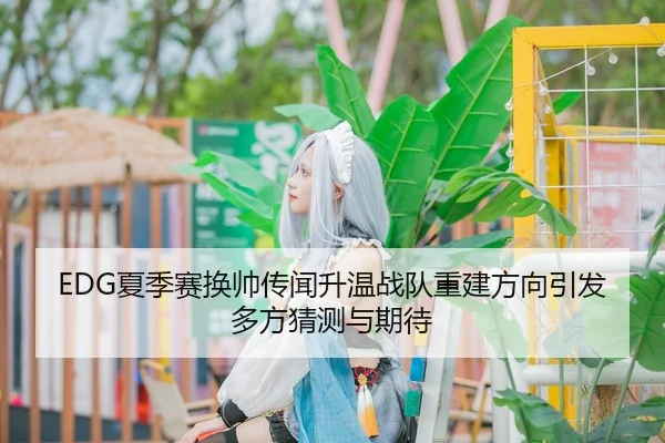 EDG夏季赛换帅传闻升温战队重建方向引发多方猜测与期待