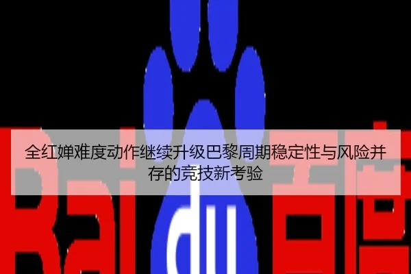 全红婵难度动作继续升级巴黎周期稳定性与风险并存的竞技新考验
