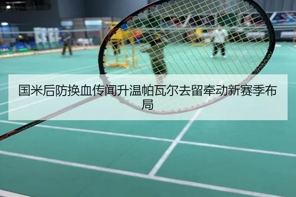 国米后防换血传闻升温帕瓦尔去留牵动新赛季布局