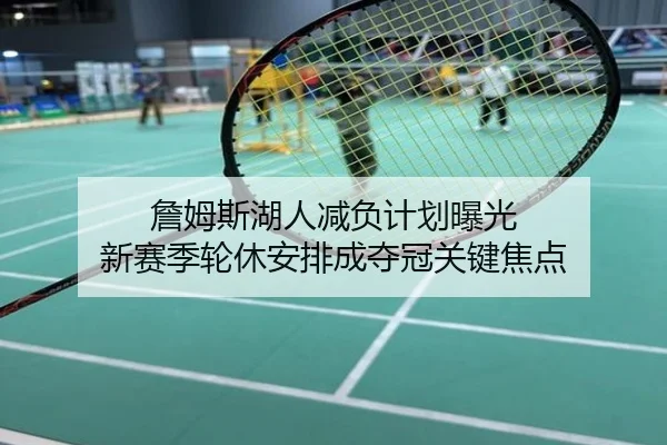 詹姆斯湖人减负计划曝光 新赛季轮休安排成夺冠关键焦点
