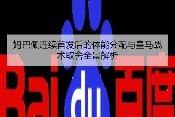 姆巴佩连续首发后的体能分配与皇马战术取舍全景解析