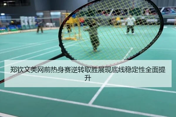 郑钦文美网前热身赛逆转取胜展现底线稳定性全面提升
