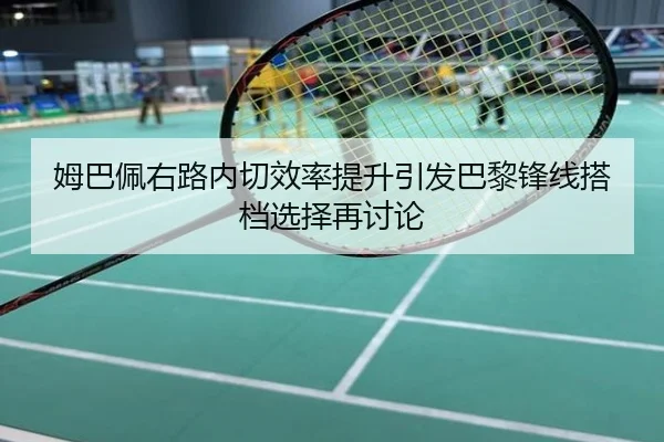 姆巴佩右路内切效率提升引发巴黎锋线搭档选择再讨论