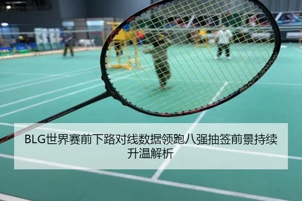 BLG世界赛前下路对线数据领跑八强抽签前景持续升温解析