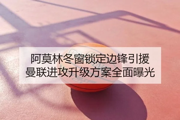 阿莫林冬窗锁定边锋引援 曼联进攻升级方案全面曝光